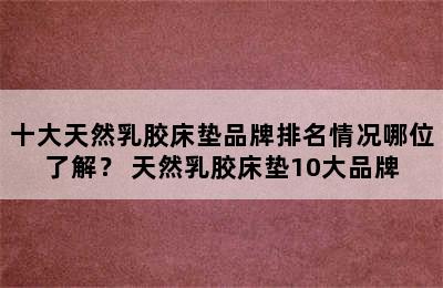 十大天然乳胶床垫品牌排名情况哪位了解？ 天然乳胶床垫10大品牌